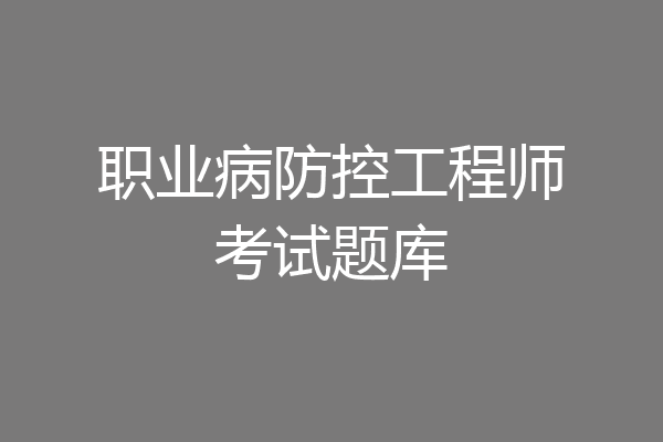 职业病防控工程师考试题库