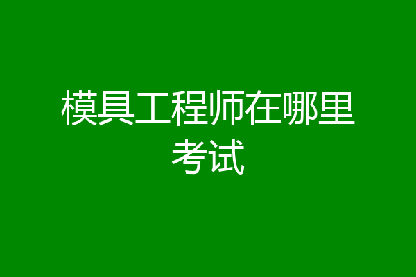 模具工程师在哪里考试