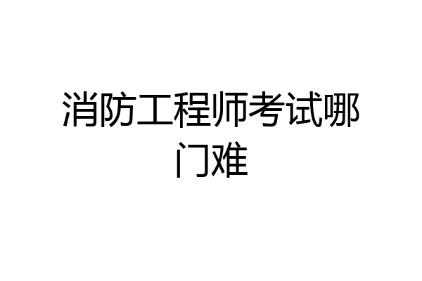 消防工程师考试哪门难
