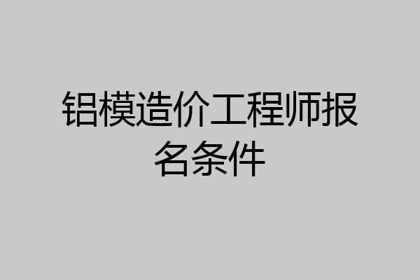 铝模造价工程师报名条件