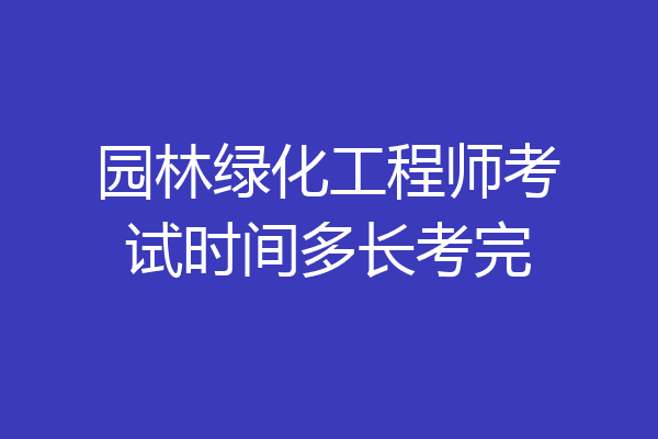 园林绿化工程师考试时间多长考完