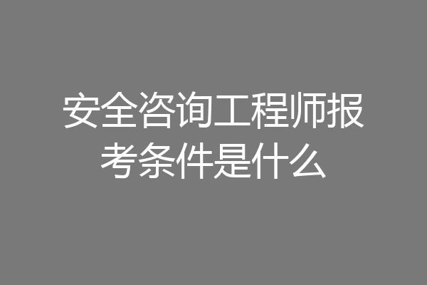 安全咨询工程师报考条件是什么