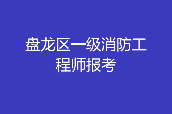 盘龙区一级消防工程师报考
