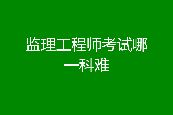 监理工程师考试哪一科难