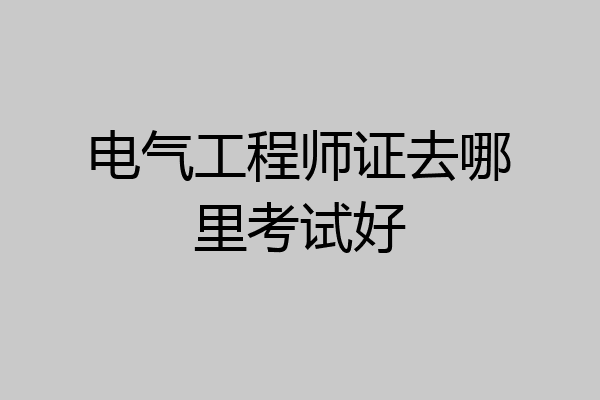 电气工程师证去哪里考试好