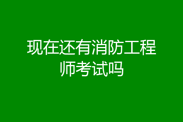 现在还有消防工程师考试吗