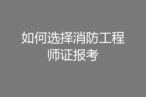 如何选择消防工程师证报考