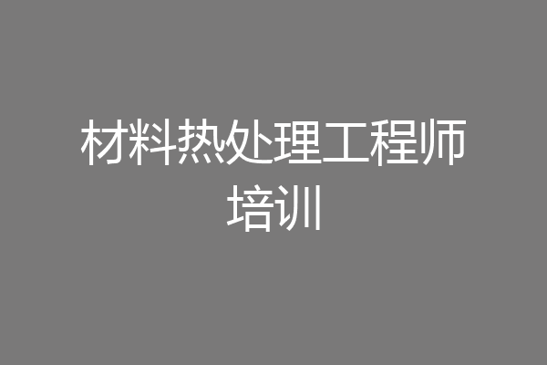 材料热处理工程师培训