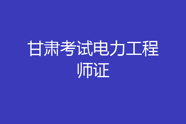 甘肃考试电力工程师证