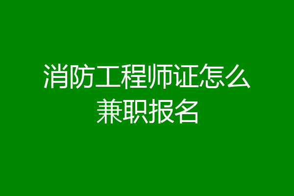 消防工程师证怎么兼职报名