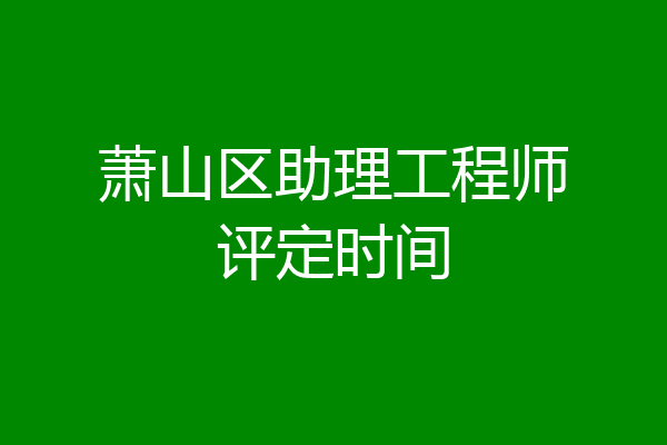 萧山区助理工程师评定时间