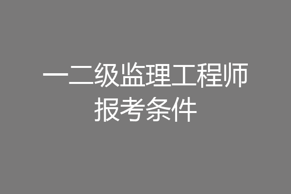 一二级监理工程师报考条件