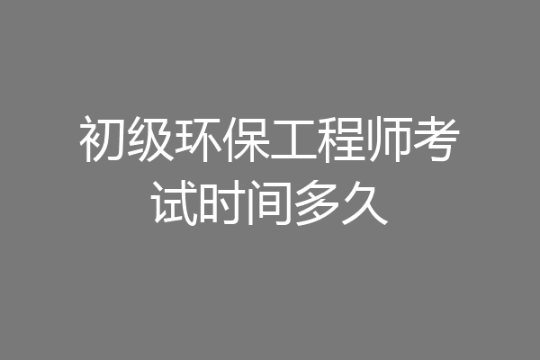 初级环保工程师考试时间多久