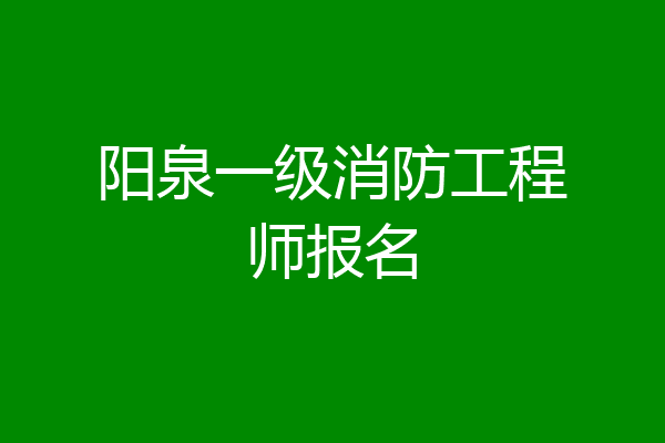 阳泉一级消防工程师报名
