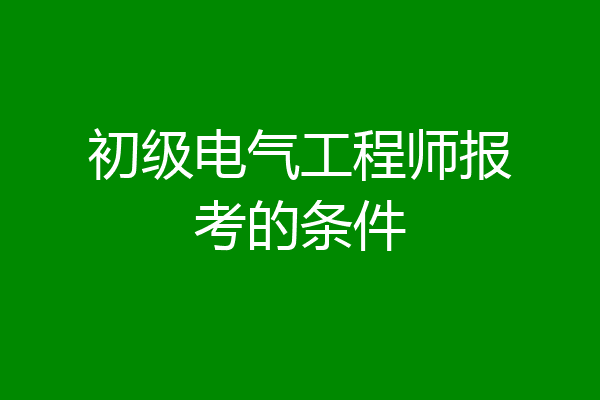 初级电气工程师报考的条件