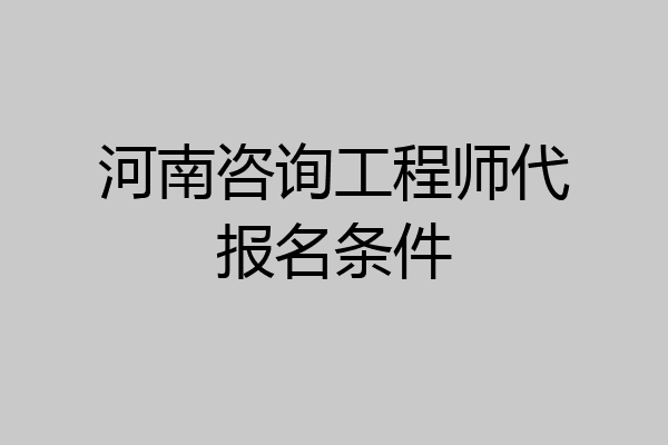 河南咨询工程师代报名条件