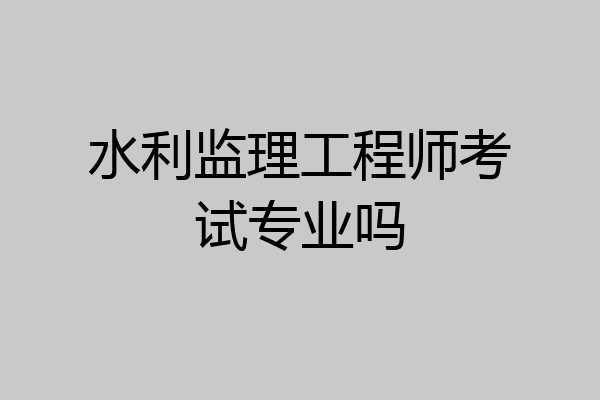 水利监理工程师考试专业吗