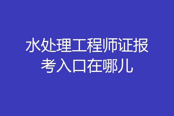 水处理工程师证报考入口在哪儿