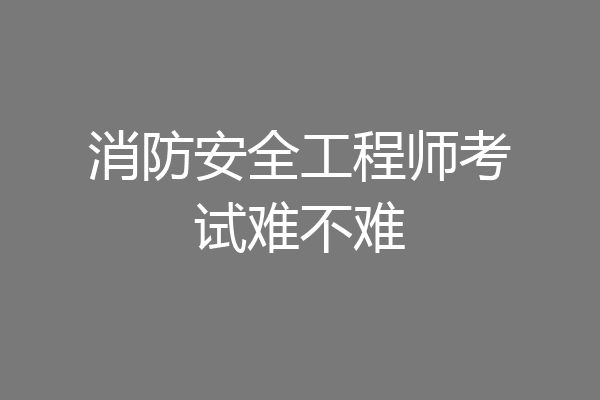 消防安全工程师考试难不难