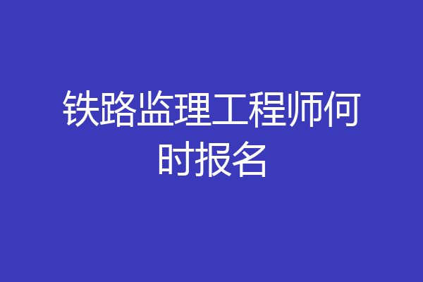 铁路监理工程师何时报名
