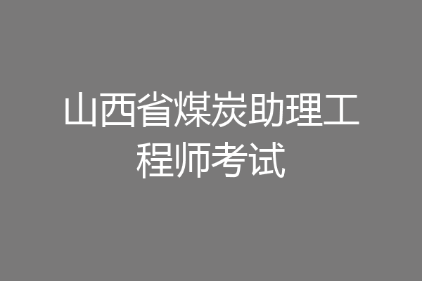 山西省煤炭助理工程师考试