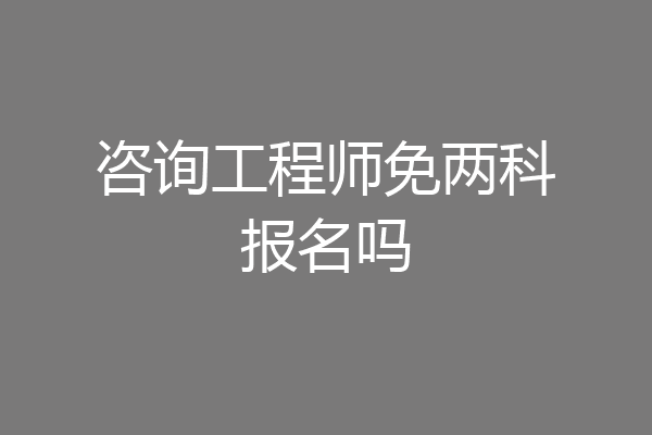 咨询工程师免两科报名吗