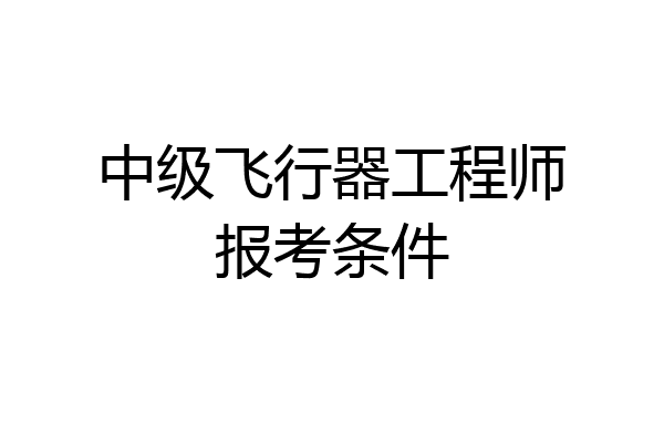 中级飞行器工程师报考条件
