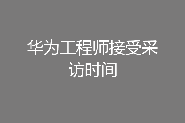 华为工程师接受采访时间