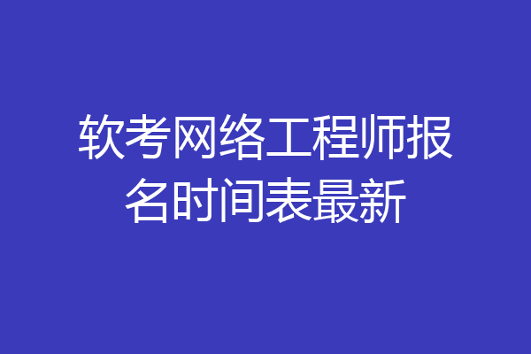 软考网络工程师报名时间表最新