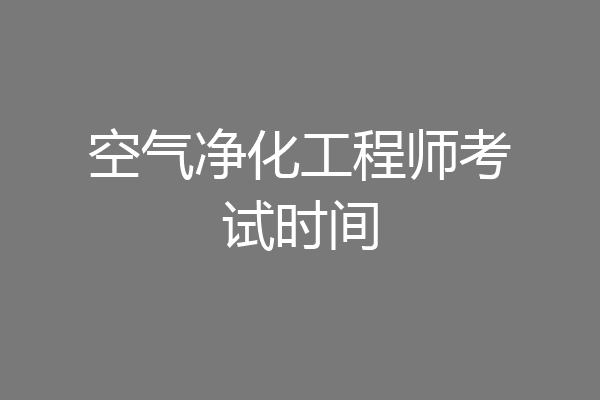 空气净化工程师考试时间