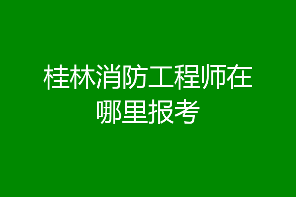 桂林消防工程师在哪里报考