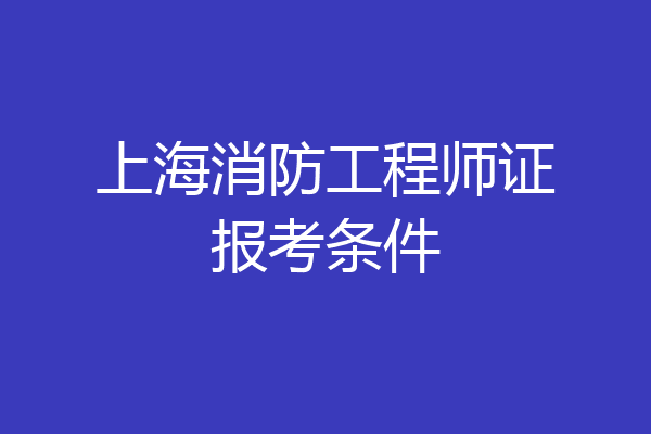 上海消防工程师证报考条件