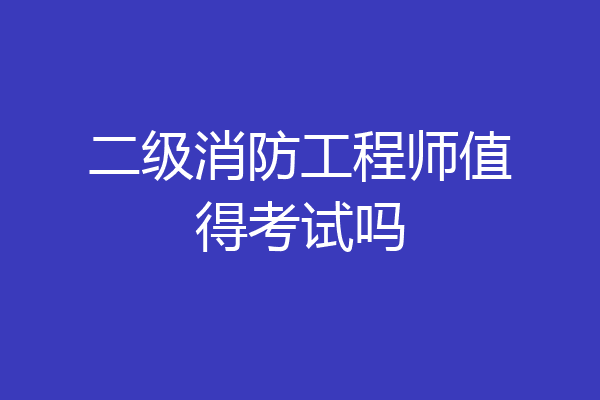 二级消防工程师值得考试吗