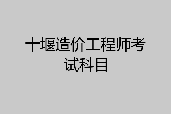 十堰造价工程师考试科目