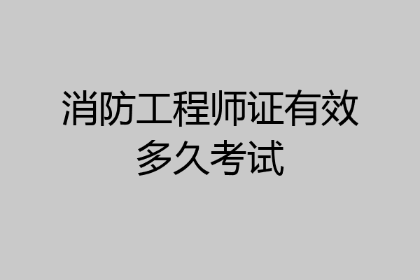 消防工程师证有效多久考试