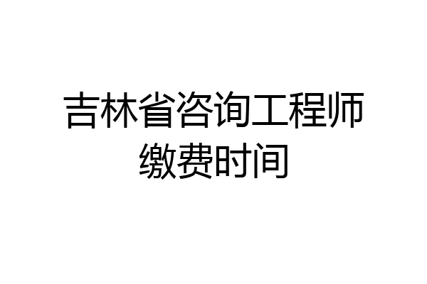 吉林省咨询工程师缴费时间
