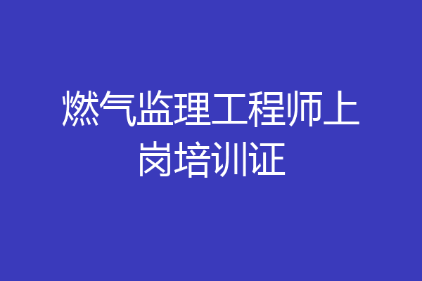 燃气监理工程师上岗培训证
