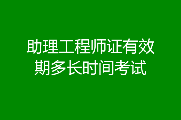 助理工程师证有效期多长时间考试
