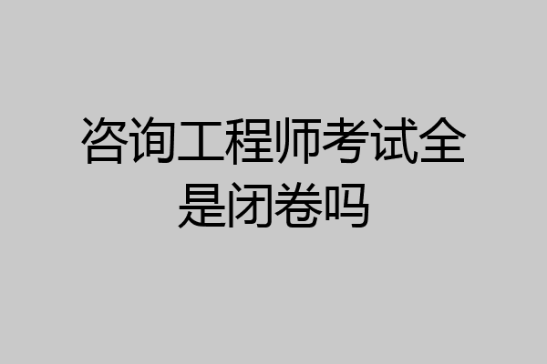 咨询工程师考试全是闭卷吗