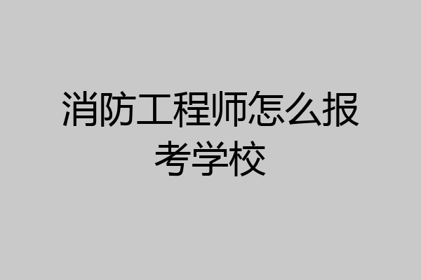 消防工程师怎么报考学校