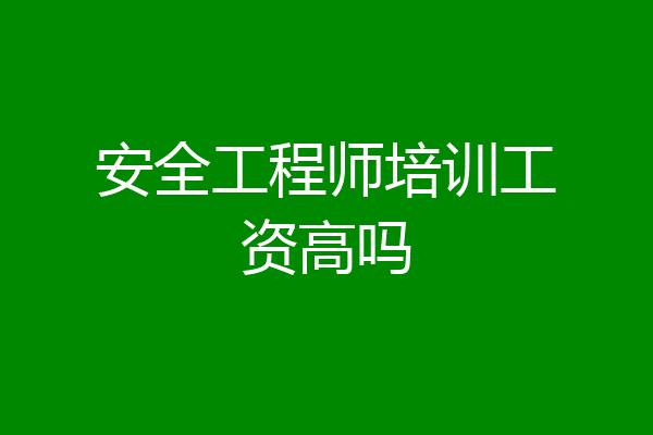 安全工程师培训工资高吗