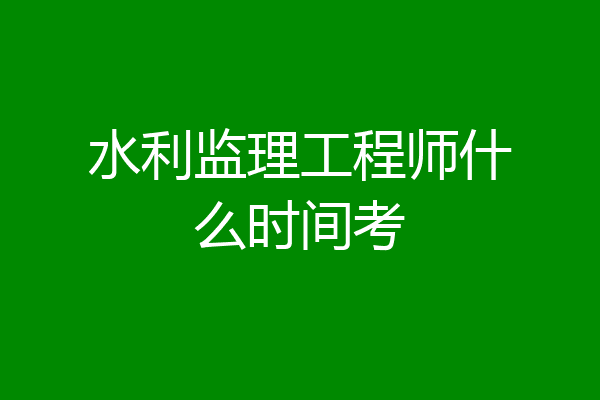 水利监理工程师什么时间考