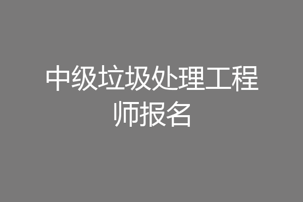 中级垃圾处理工程师报名