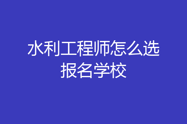 水利工程师怎么选报名学校
