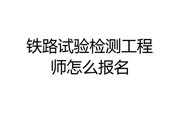 铁路试验检测工程师怎么报名