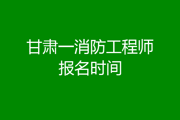 甘肃一消防工程师报名时间