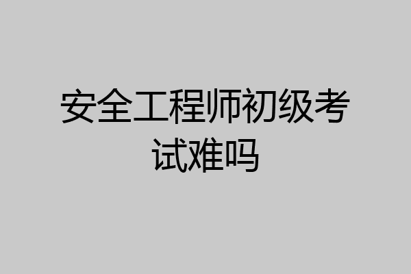安全工程师初级考试难吗