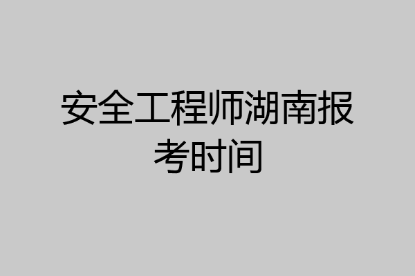 安全工程师湖南报考时间