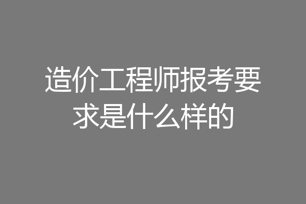 造价工程师报考要求是什么样的