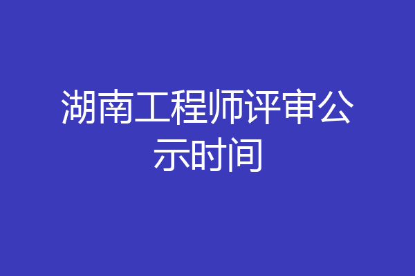 湖南工程师评审公示时间